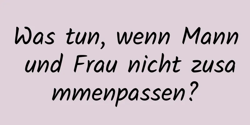 Was tun, wenn Mann und Frau nicht zusammenpassen?