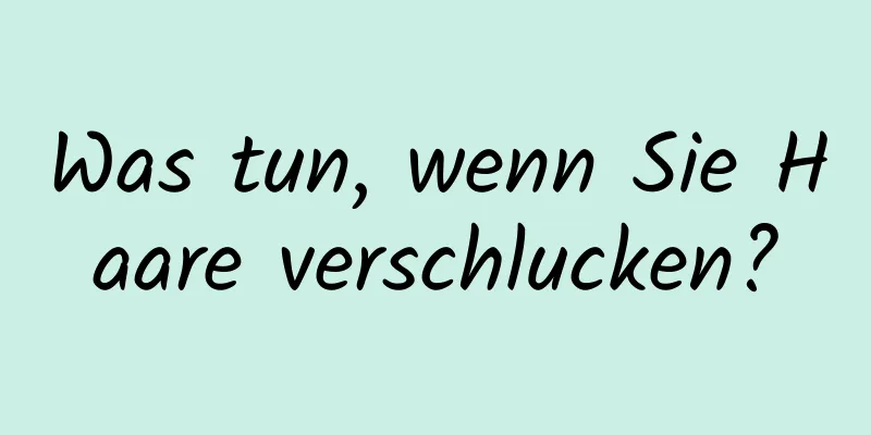 Was tun, wenn Sie Haare verschlucken?