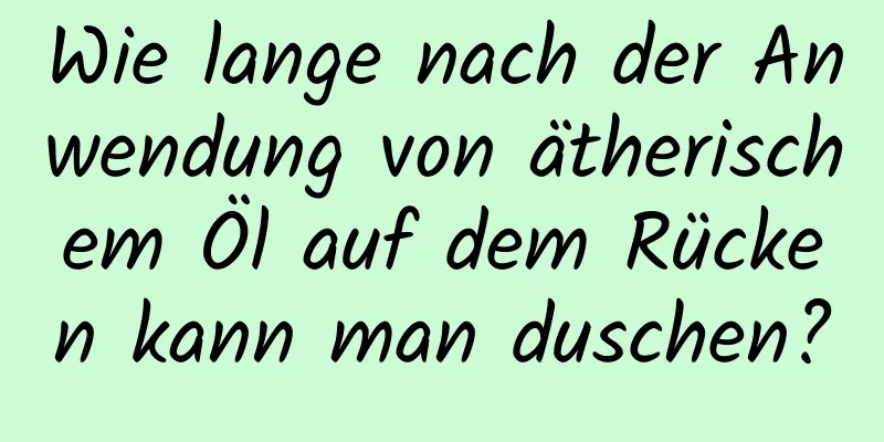 Wie lange nach der Anwendung von ätherischem Öl auf dem Rücken kann man duschen?