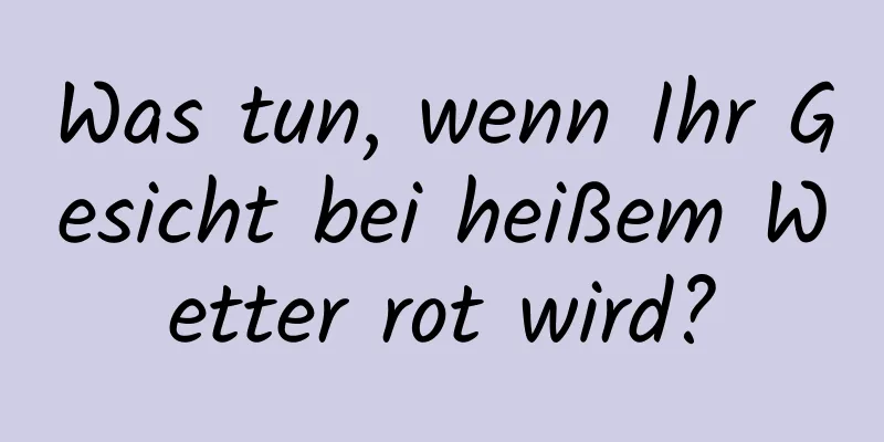 Was tun, wenn Ihr Gesicht bei heißem Wetter rot wird?