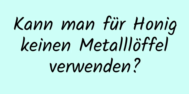 Kann man für Honig keinen Metalllöffel verwenden?