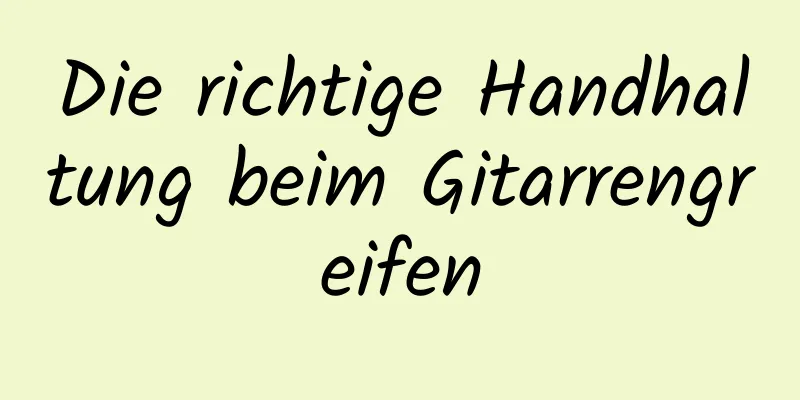 Die richtige Handhaltung beim Gitarrengreifen