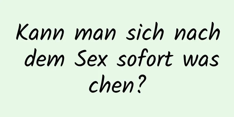 Kann man sich nach dem Sex sofort waschen?