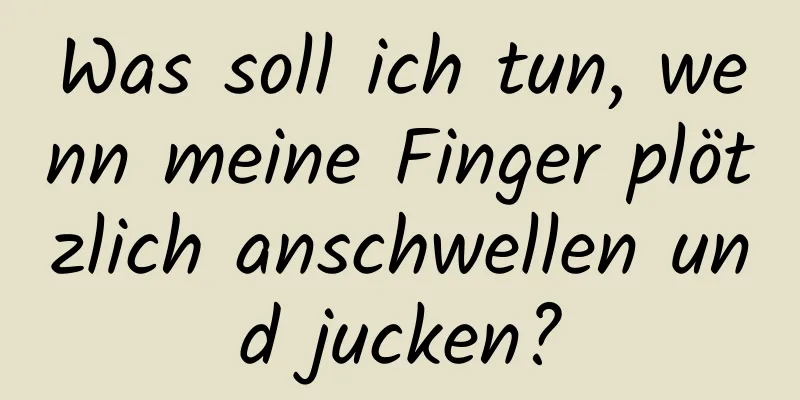 Was soll ich tun, wenn meine Finger plötzlich anschwellen und jucken?