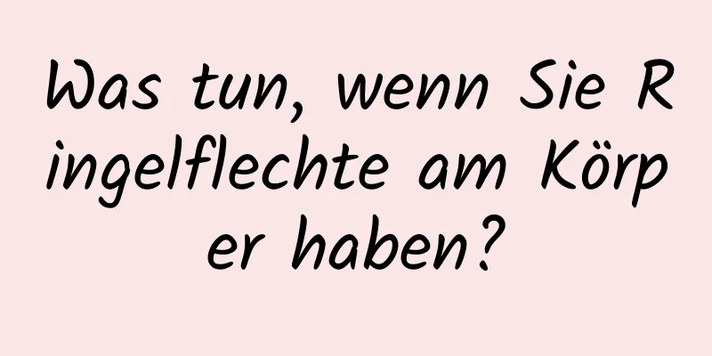 Was tun, wenn Sie Ringelflechte am Körper haben?