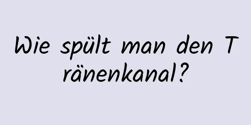 Wie spült man den Tränenkanal?