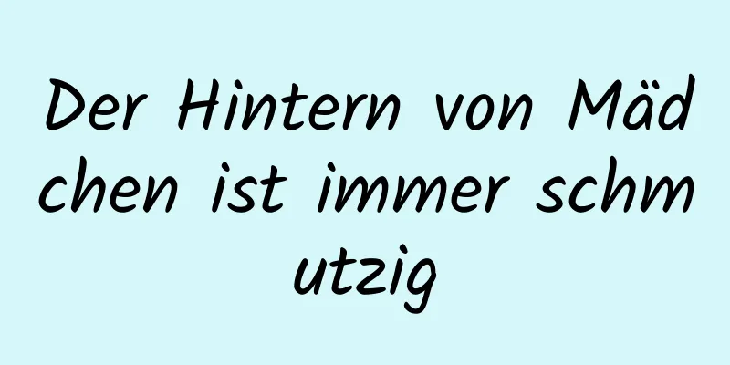 Der Hintern von Mädchen ist immer schmutzig