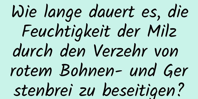 Wie lange dauert es, die Feuchtigkeit der Milz durch den Verzehr von rotem Bohnen- und Gerstenbrei zu beseitigen?