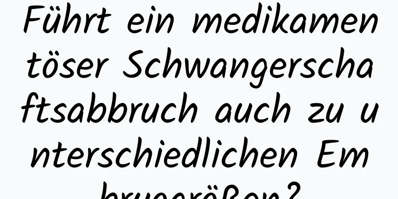 Führt ein medikamentöser Schwangerschaftsabbruch auch zu unterschiedlichen Embryogrößen?
