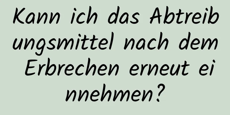 Kann ich das Abtreibungsmittel nach dem Erbrechen erneut einnehmen?