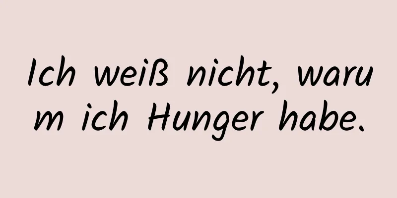 Ich weiß nicht, warum ich Hunger habe.