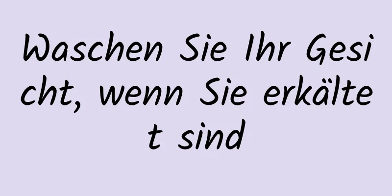 Waschen Sie Ihr Gesicht, wenn Sie erkältet sind