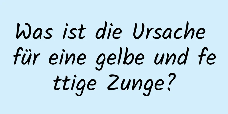 Was ist die Ursache für eine gelbe und fettige Zunge?