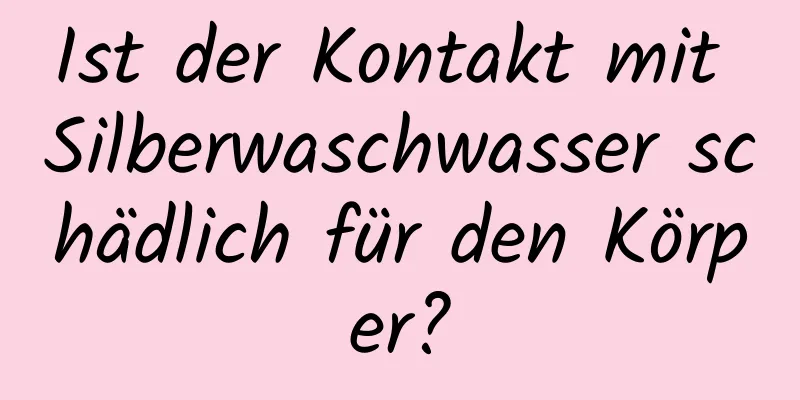 Ist der Kontakt mit Silberwaschwasser schädlich für den Körper?