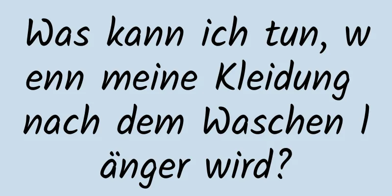 Was kann ich tun, wenn meine Kleidung nach dem Waschen länger wird?