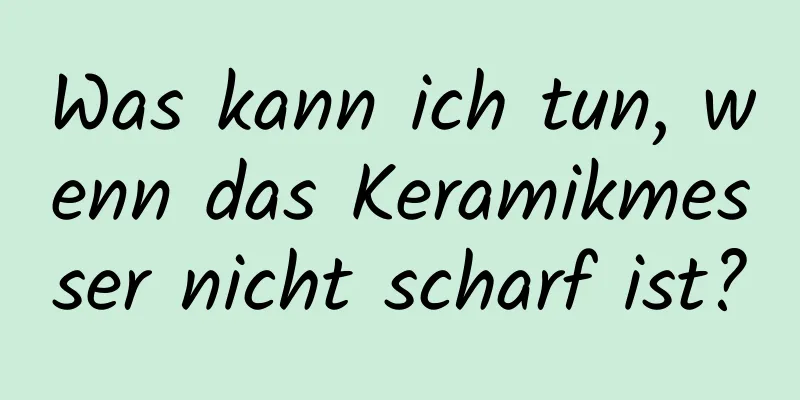 Was kann ich tun, wenn das Keramikmesser nicht scharf ist?