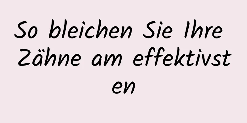 So bleichen Sie Ihre Zähne am effektivsten