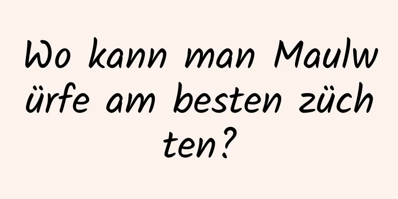 Wo kann man Maulwürfe am besten züchten?