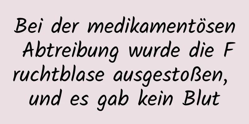Bei der medikamentösen Abtreibung wurde die Fruchtblase ausgestoßen, und es gab kein Blut