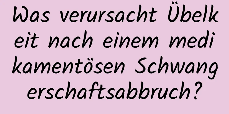 Was verursacht Übelkeit nach einem medikamentösen Schwangerschaftsabbruch?