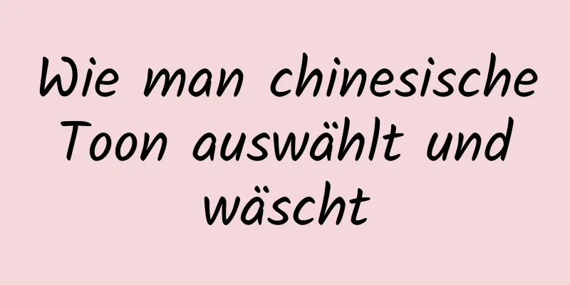 Wie man chinesische Toon auswählt und wäscht