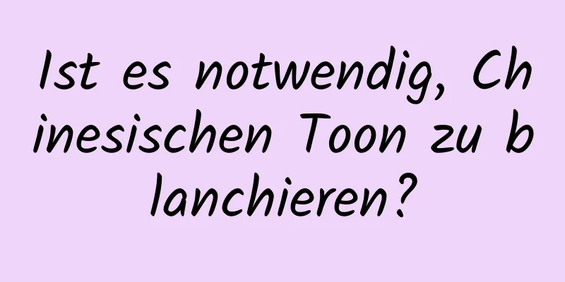 Ist es notwendig, Chinesischen Toon zu blanchieren?