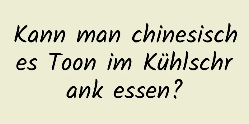 Kann man chinesisches Toon im Kühlschrank essen?