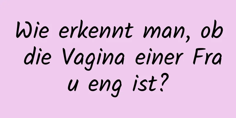 Wie erkennt man, ob die Vagina einer Frau eng ist?