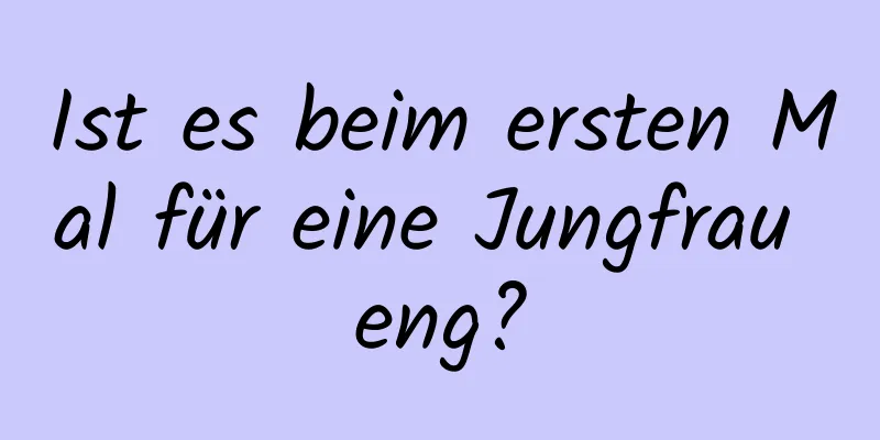 Ist es beim ersten Mal für eine Jungfrau eng?