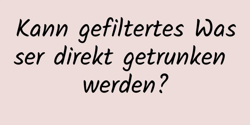 Kann gefiltertes Wasser direkt getrunken werden?