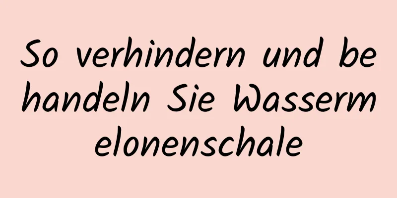 So verhindern und behandeln Sie Wassermelonenschale