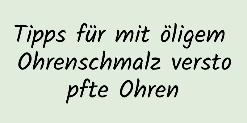 Tipps für mit öligem Ohrenschmalz verstopfte Ohren
