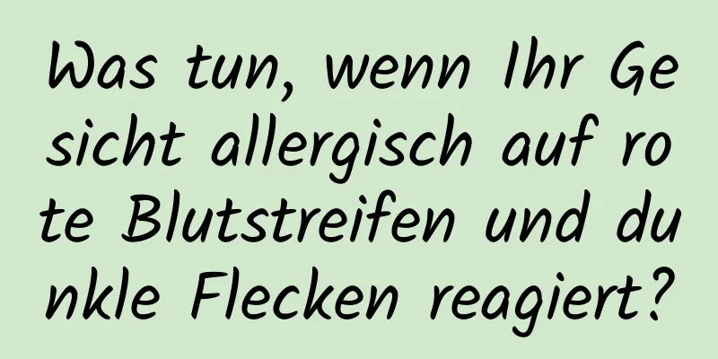 Was tun, wenn Ihr Gesicht allergisch auf rote Blutstreifen und dunkle Flecken reagiert?