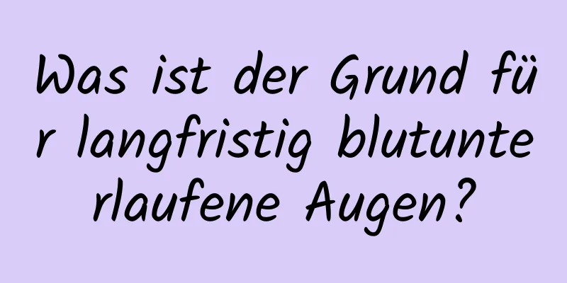 Was ist der Grund für langfristig blutunterlaufene Augen?