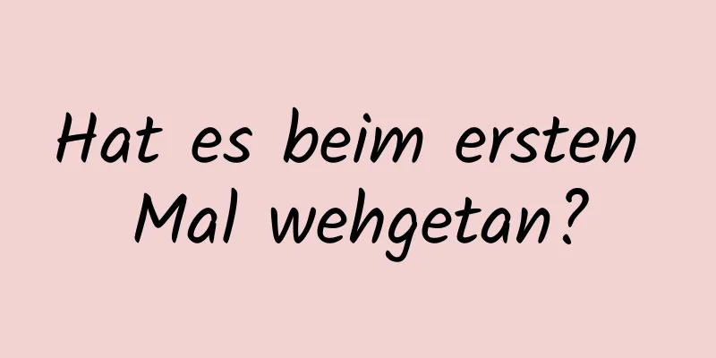 Hat es beim ersten Mal wehgetan?