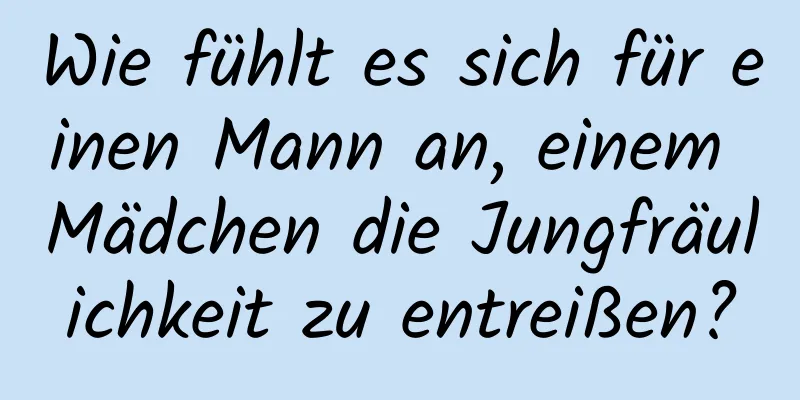 Wie fühlt es sich für einen Mann an, einem Mädchen die Jungfräulichkeit zu entreißen?