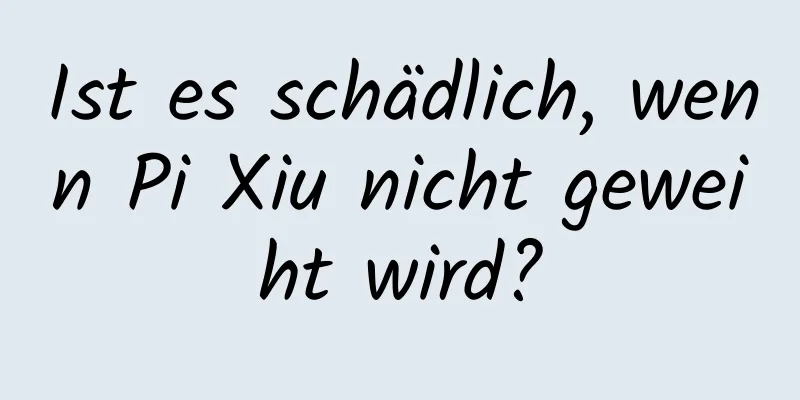 Ist es schädlich, wenn Pi Xiu nicht geweiht wird?