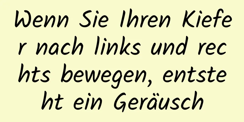 Wenn Sie Ihren Kiefer nach links und rechts bewegen, entsteht ein Geräusch