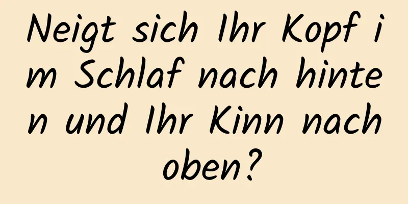 Neigt sich Ihr Kopf im Schlaf nach hinten und Ihr Kinn nach oben?