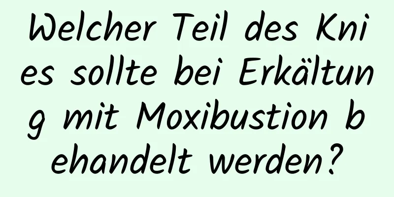 Welcher Teil des Knies sollte bei Erkältung mit Moxibustion behandelt werden?