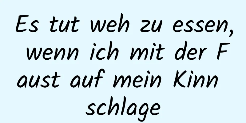 Es tut weh zu essen, wenn ich mit der Faust auf mein Kinn schlage