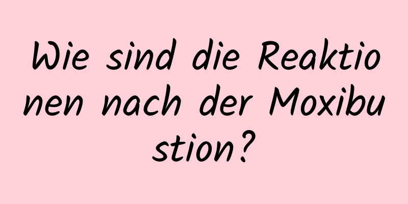 Wie sind die Reaktionen nach der Moxibustion?
