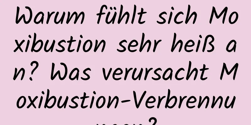 Warum fühlt sich Moxibustion sehr heiß an? Was verursacht Moxibustion-Verbrennungen?