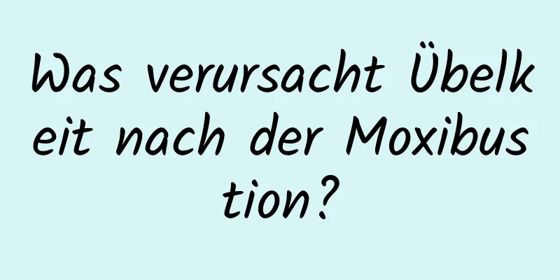 Was verursacht Übelkeit nach der Moxibustion?
