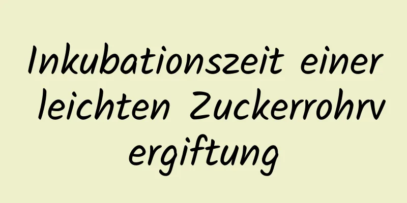 Inkubationszeit einer leichten Zuckerrohrvergiftung
