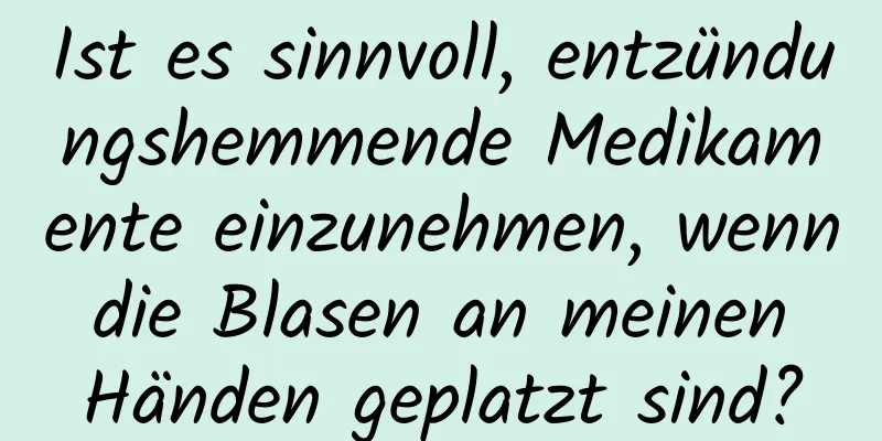 Ist es sinnvoll, entzündungshemmende Medikamente einzunehmen, wenn die Blasen an meinen Händen geplatzt sind?
