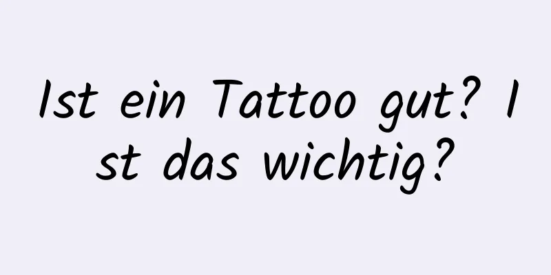 Ist ein Tattoo gut? Ist das wichtig?