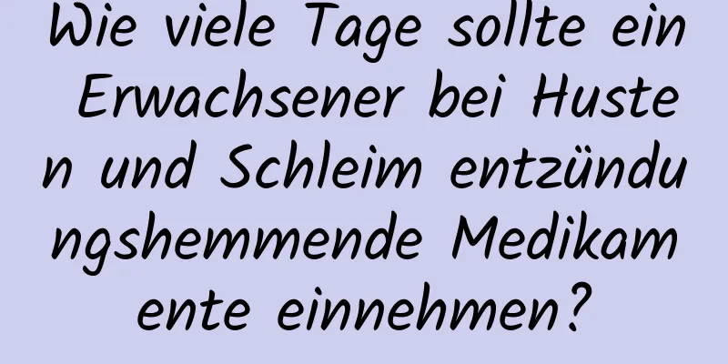 Wie viele Tage sollte ein Erwachsener bei Husten und Schleim entzündungshemmende Medikamente einnehmen?