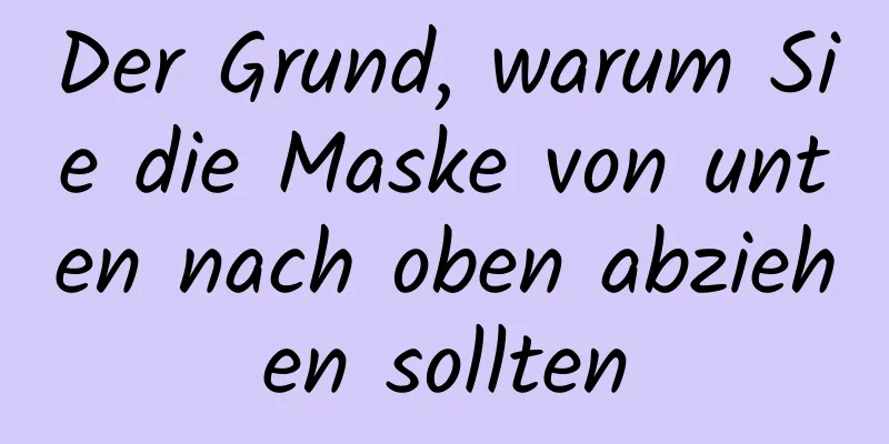 Der Grund, warum Sie die Maske von unten nach oben abziehen sollten