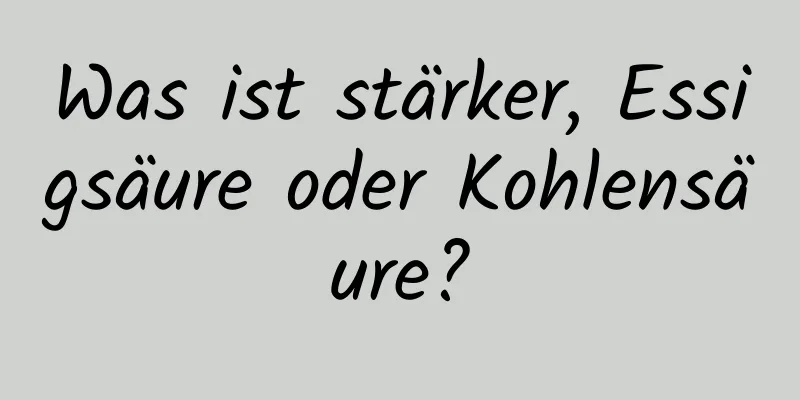 Was ist stärker, Essigsäure oder Kohlensäure?